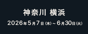 神奈川 横浜 2026年5月7日（木）〜6月30日（火）