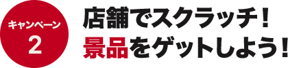 キャンペーン2 店頭でスクラッチ！景品をゲットしよう！